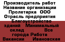 Производитель работ › Название организации ­ Пролетарка, ООО › Отрасль предприятия ­ Благоустройство зданий › Минимальный оклад ­ 50 000 - Все города Работа » Вакансии   . Ивановская обл.